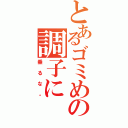 とあるゴミめの調子に（乗るな。）