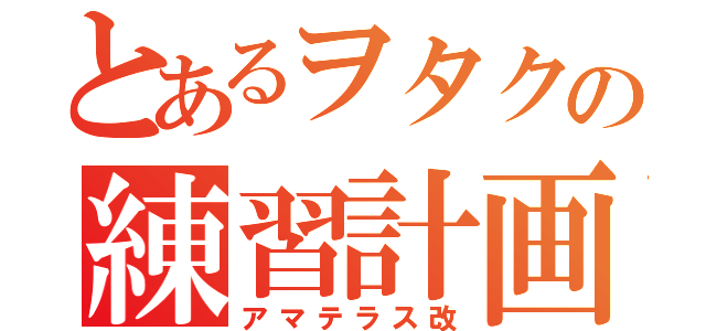 とあるヲタクの練習計画（アマテラス改）