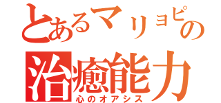 とあるマリョピコの治癒能力（心のオアシス）