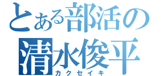 とある部活の清水俊平（カクセイキ）