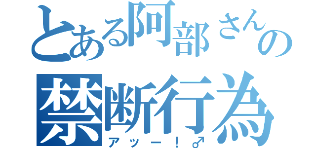 とある阿部さんの禁断行為（アッー！♂）