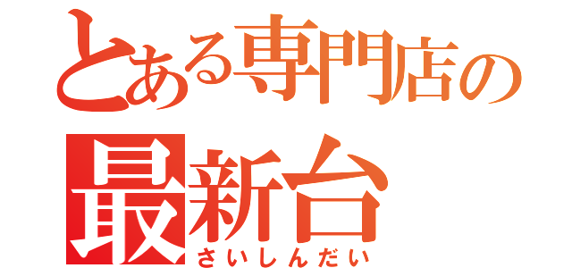 とある専門店の最新台（さいしんだい）