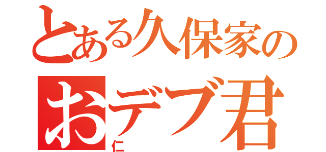 とある久保家のおデブ君（仁）