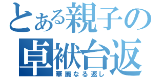 とある親子の卓袱台返し（華麗なる返し）