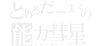 とあるだーまえの能力彗星（シャーロット）