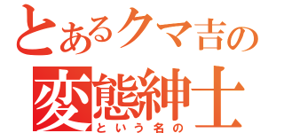 とあるクマ吉の変態紳士（という名の）