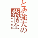 とある強大の蔡博全Ⅱ（絶対無敵）