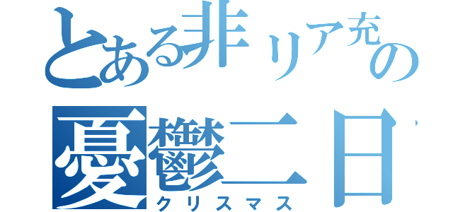 とある非リア充の憂鬱二日（クリスマス）