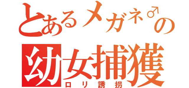 とあるメガネ♂の幼女捕獲（ロリ誘拐）