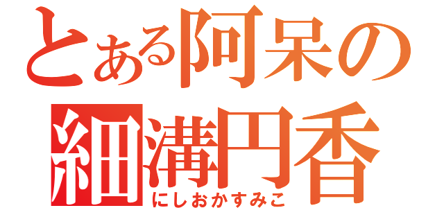 とある阿呆の細溝円香（にしおかすみこ）