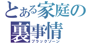 とある家庭の裏事情（ブラックゾーン）