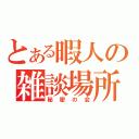 とある暇人の雑談場所（秘密の会）