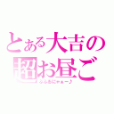 とある大吉の超お昼ご飯（ぶふるにゃぁー♪）