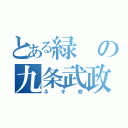 とある緑の九条武政（ネギ命）