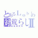 とあるＬｏｂｉの対荒らしⅡ（低脳糞野郎）