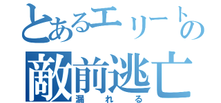 とあるエリートの敵前逃亡（漏れる）