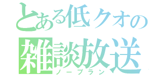 とある低クオの雑談放送（ノープラン）