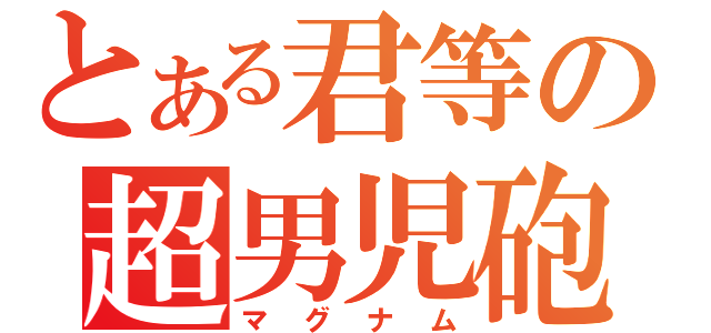 とある君等の超男児砲（マグナム）