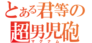 とある君等の超男児砲（マグナム）