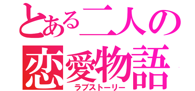 とある二人の恋愛物語（　ラブストーリー）