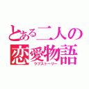 とある二人の恋愛物語（　ラブストーリー）