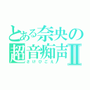 とある奈央の超音痴声Ⅱ（さけびごえ）