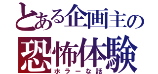 とある企画主の恐怖体験（ホラーな話）