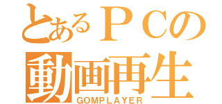 とあるＰＣの動画再生（ＧＯＭＰＬＡＹＥＲ）