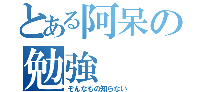 とある阿呆の勉強（そんなもの知らない）