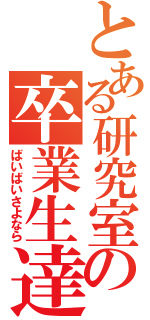 とある研究室の卒業生達（ばいばいさよなら）