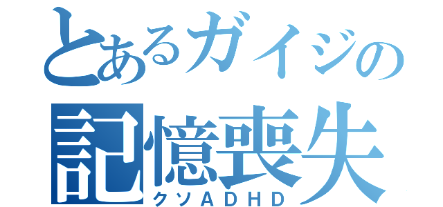 とあるガイジの記憶喪失（クソＡＤＨＤ）