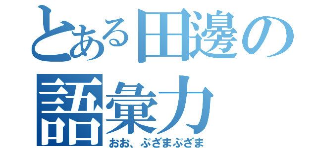 とある田邊の語彙力（おお、ぶざまぶざま）