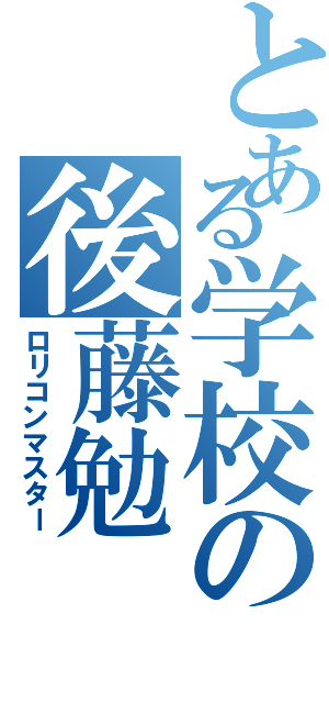 とある学校の後藤勉（ロリコンマスター）