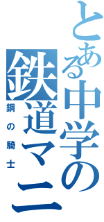 とある中学の鉄道マニア（鋼の騎士）