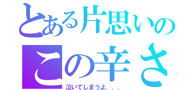 とある片思いのこの辛さ（泣いてしまうよ．．．）