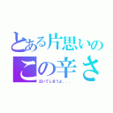 とある片思いのこの辛さ（泣いてしまうよ．．．）