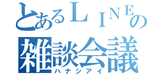 とあるＬＩＮＥの雑談会議（ハナシアイ）