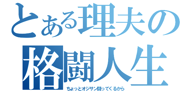 とある理夫の格闘人生（ちょっとオジサン闘ってくるから）