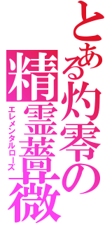 とある灼零の精霊薔薇（エレメンタルローズ）