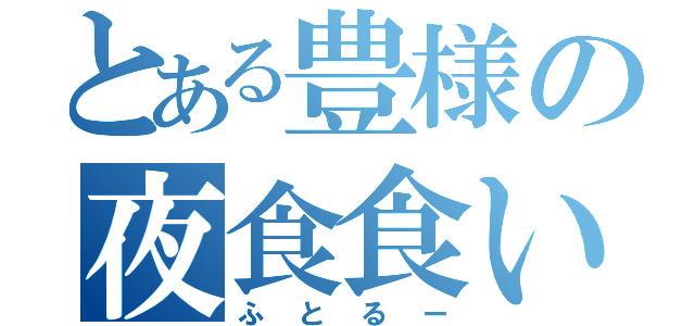 とある豊様の夜食食い（ふとるー）