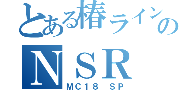 とある椿ラインのＮＳＲ（ＭＣ１８ ＳＰ）