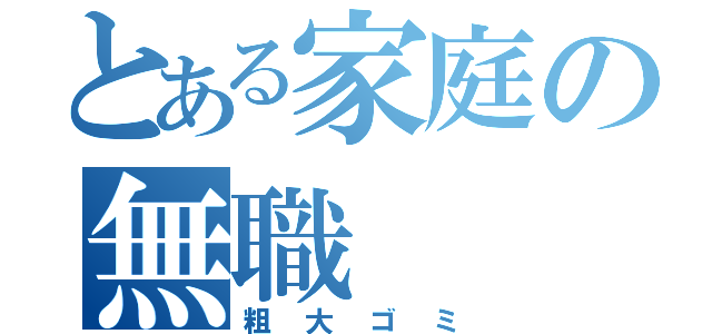 とある家庭の無職（粗大ゴミ）