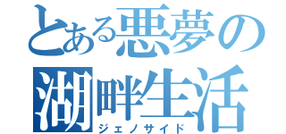 とある悪夢の湖畔生活（ジェノサイド）