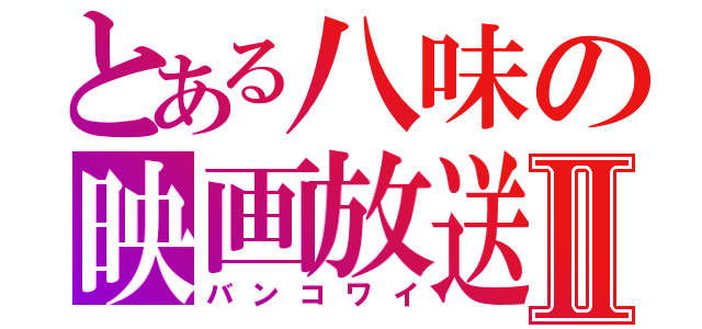 とある八味の映画放送Ⅱ（バンコワイ）