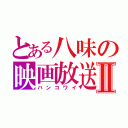 とある八味の映画放送Ⅱ（バンコワイ）