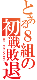 とある８組の初戦敗退記録（ニュースブレイクス）