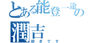 とある能登一途の潤吉（好きです）