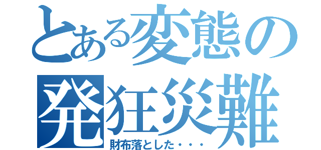 とある変態の発狂災難（財布落とした・・・）