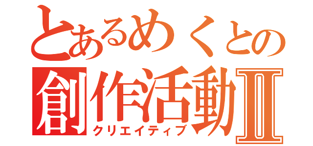 とあるめくとの創作活動Ⅱ（クリエイティブ）