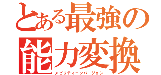 とある最強の能力変換（アビリティコンバージョン）